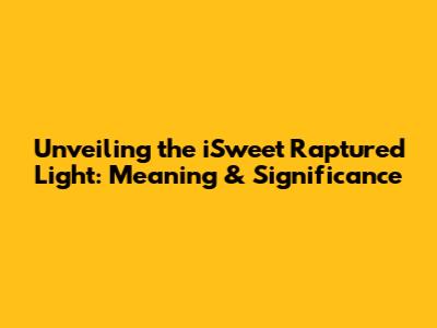 Unveiling the iSweet Raptured Light: Meaning & Significance