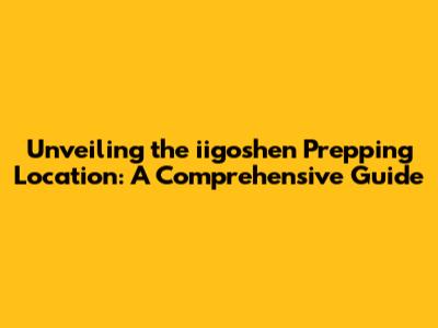 Unveiling the iigoshen Prepping Location: A Comprehensive Guide