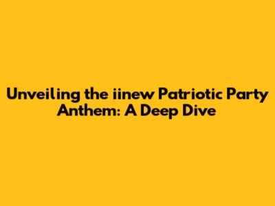 Unveiling the iinew Patriotic Party Anthem: A Deep Dive