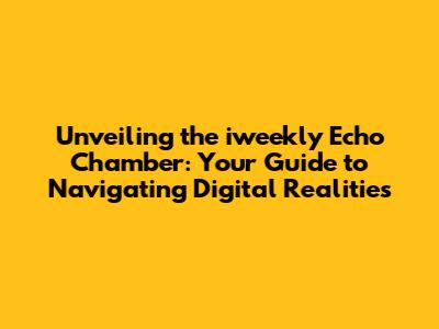 Unveiling the iweekly Echo Chamber: Your Guide to Navigating Digital Realities