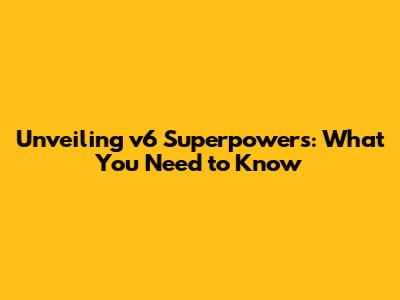 Unveiling v6 Superpowers: What You Need to Know