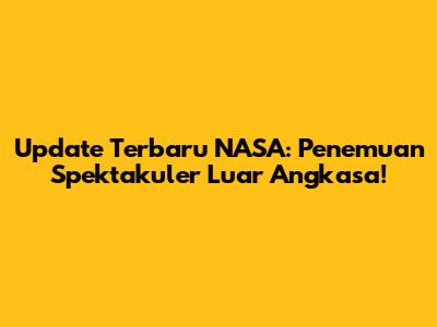 Update Terbaru NASA: Penemuan Spektakuler Luar Angkasa!