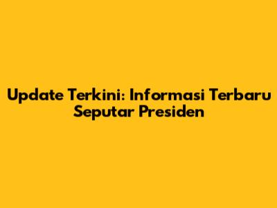 Update Terkini: Informasi Terbaru Seputar Presiden