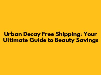 Urban Decay Free Shipping: Your Ultimate Guide to Beauty Savings