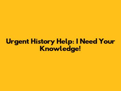 Urgent History Help: I Need Your Knowledge!