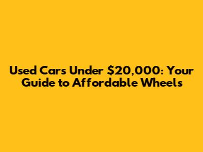 Used Cars Under $20,000: Your Guide to Affordable Wheels