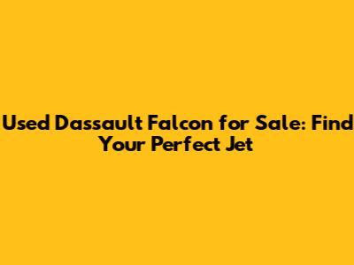 Used Dassault Falcon for Sale: Find Your Perfect Jet