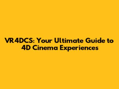 VR4DCS: Your Ultimate Guide to 4D Cinema Experiences