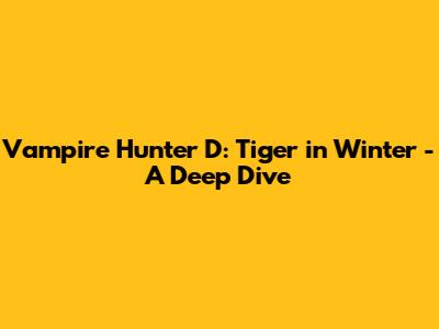 Vampire Hunter D: Tiger in Winter - A Deep Dive