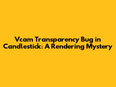 Vcam Transparency Bug in Candlestick: A Rendering Mystery