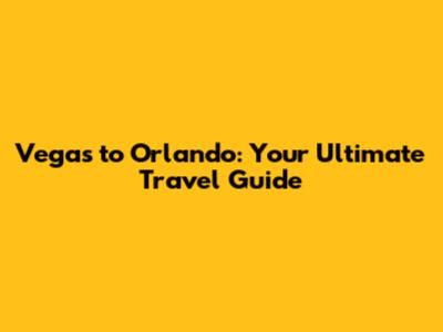 Vegas to Orlando: Your Ultimate Travel Guide