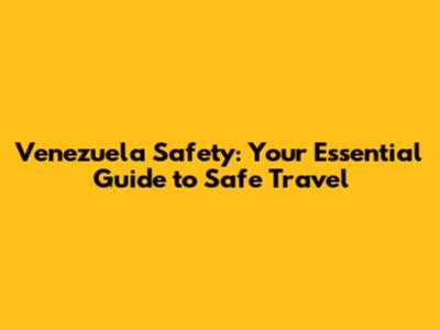 Venezuela Safety: Your Essential Guide to Safe Travel