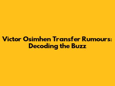 Victor Osimhen Transfer Rumours: Decoding the Buzz