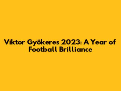 Viktor Gyökeres 2023: A Year of Football Brilliance