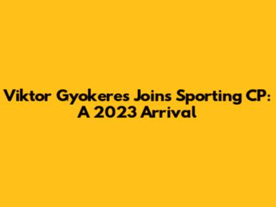 Viktor Gyokeres Joins Sporting CP: A 2023 Arrival