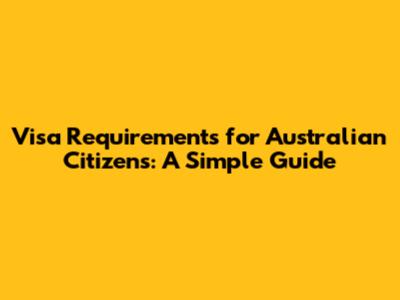 Visa Requirements for Australian Citizens: A Simple Guide