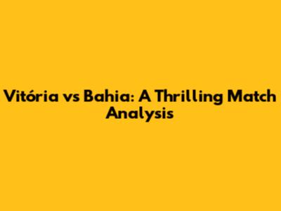 Vitória vs Bahia: A Thrilling Match Analysis
