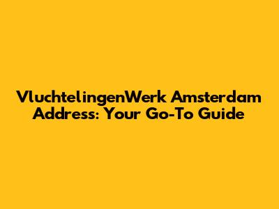 VluchtelingenWerk Amsterdam Address: Your Go-To Guide