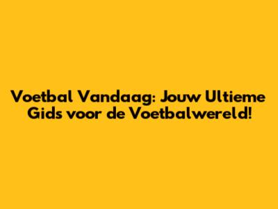 Voetbal Vandaag: Jouw Ultieme Gids voor de Voetbalwereld!