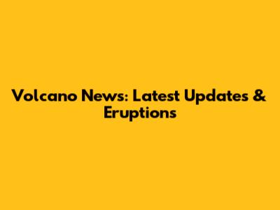 Volcano News: Latest Updates & Eruptions