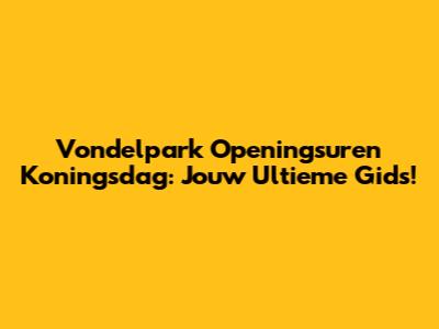 Vondelpark Openingsuren Koningsdag: Jouw Ultieme Gids!