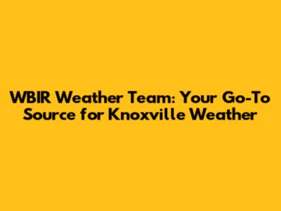 WBIR Weather Team: Your Go-To Source for Knoxville Weather