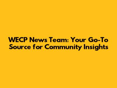 WECP News Team: Your Go-To Source for Community Insights