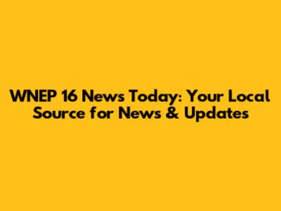 WNEP 16 News Today: Your Local Source for News & Updates