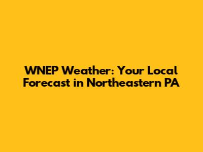 WNEP Weather: Your Local Forecast in Northeastern PA