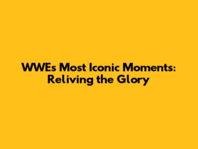 WWE's Most Iconic Moments: Reliving the Glory
