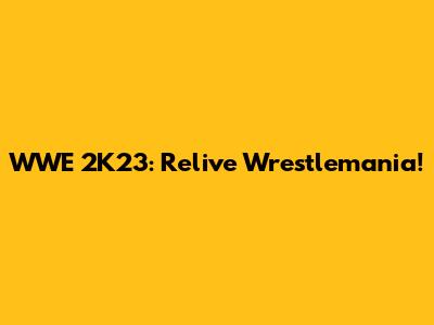 WWE 2K23: Relive Wrestlemania!