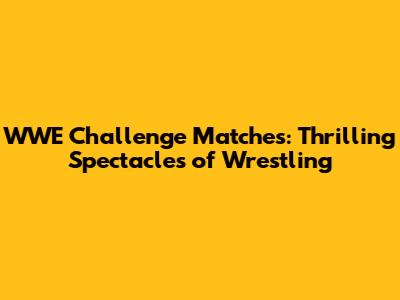 WWE Challenge Matches: Thrilling Spectacles of Wrestling