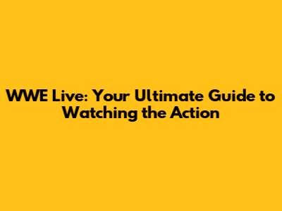 WWE Live: Your Ultimate Guide to Watching the Action