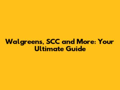Walgreens, SCC and More: Your Ultimate Guide