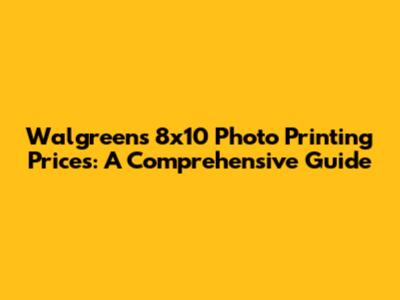 Walgreens 8x10 Photo Printing Prices: A Comprehensive Guide