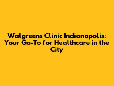 Walgreens Clinic Indianapolis: Your Go-To for Healthcare in the City