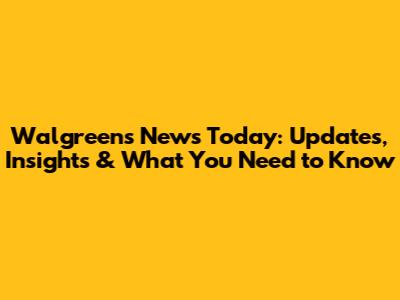Walgreens News Today: Updates, Insights & What You Need to Know