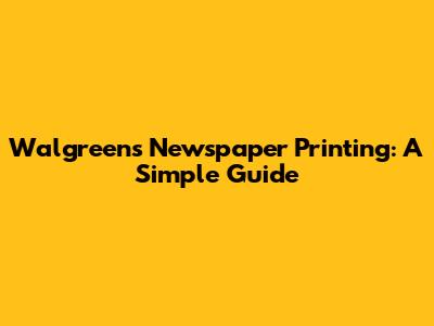 Walgreens Newspaper Printing: A Simple Guide