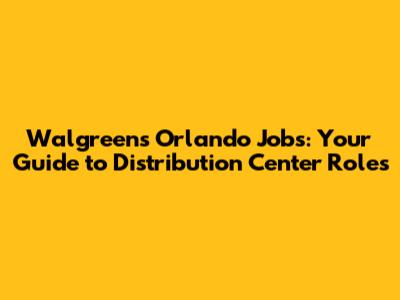 Walgreens Orlando Jobs: Your Guide to Distribution Center Roles