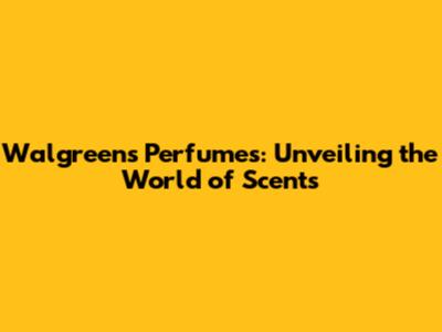 Walgreens Perfumes: Unveiling the World of Scents