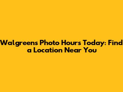 Walgreens Photo Hours Today: Find a Location Near You