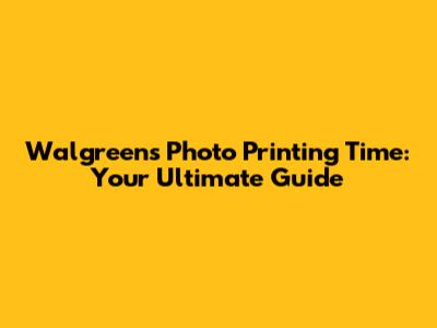 Walgreens Photo Printing Time: Your Ultimate Guide
