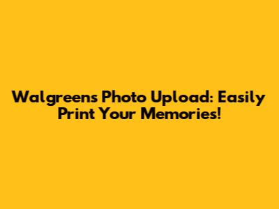 Walgreens Photo Upload: Easily Print Your Memories!