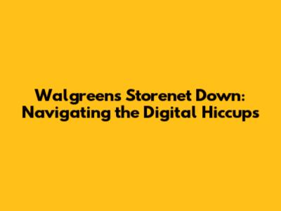 Walgreens Storenet Down: Navigating the Digital Hiccups