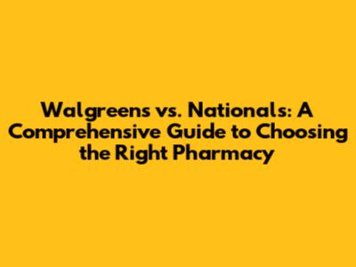 Walgreens vs. Nationals: A Comprehensive Guide to Choosing the Right Pharmacy
