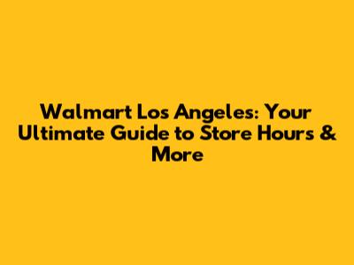 Walmart Los Angeles: Your Ultimate Guide to Store Hours & More