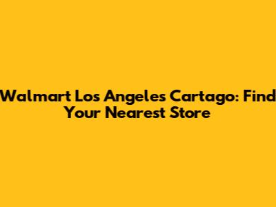 Walmart Los Angeles Cartago: Find Your Nearest Store
