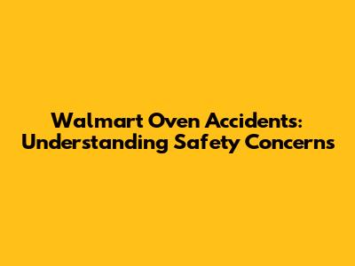 Walmart Oven Accidents: Understanding Safety Concerns