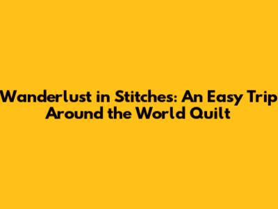 Wanderlust in Stitches: An Easy Trip Around the World Quilt