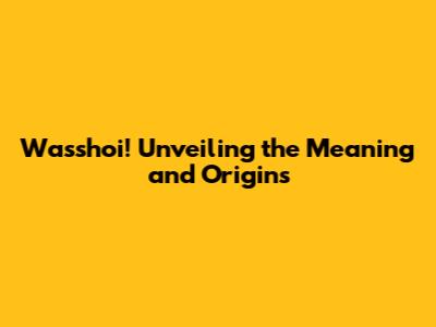 Wasshoi! Unveiling the Meaning and Origins